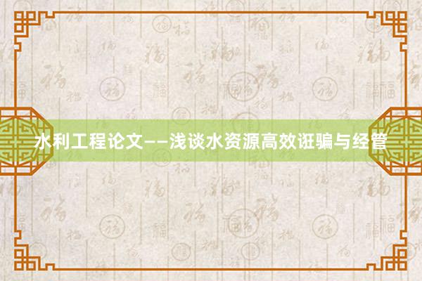 水利工程论文——浅谈水资源高效诳骗与经管