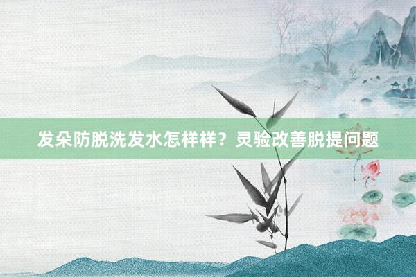 发朵防脱洗发水怎样样？灵验改善脱提问题